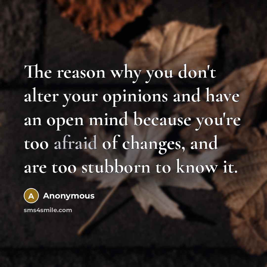 “The reason why you don't alter your opinions and have an open mind because you're too afraid of changes, and are too stubborn to know it.” quote by Anonymous