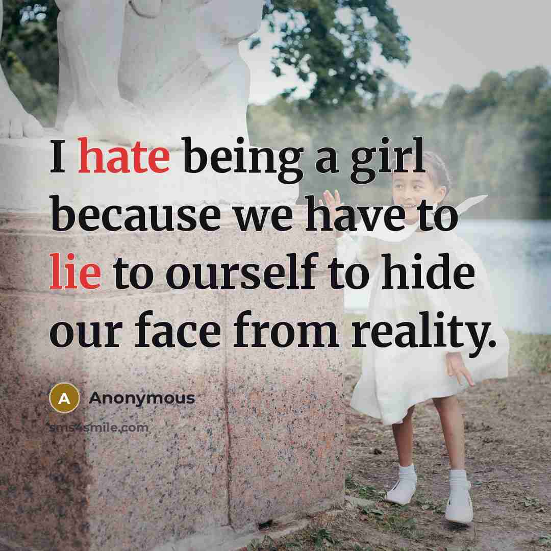 “I hate being a girl because we have to lie to ourself to hide our face from reality.” quote by Anonymous