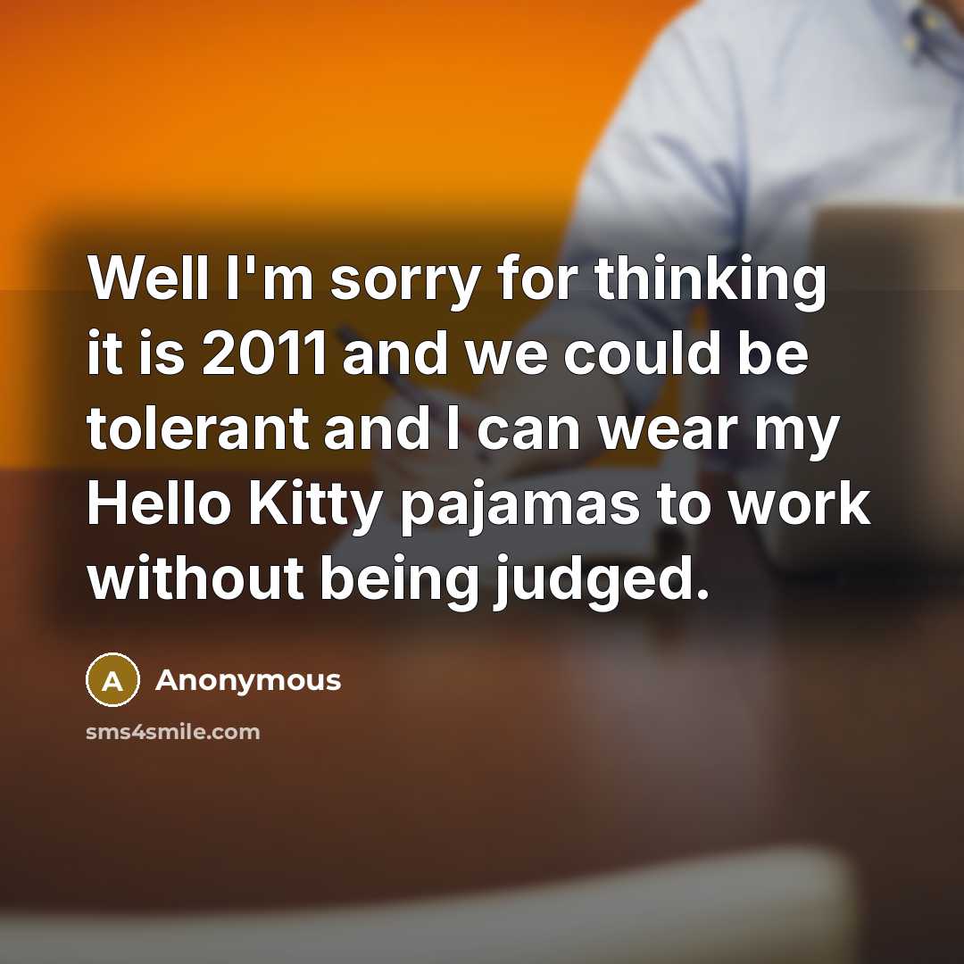 “Well I'm sorry for thinking it is 2011 and we could be tolerant and I can wear my Hello Kitty pajamas to work without being judged.” quote by Anonymous