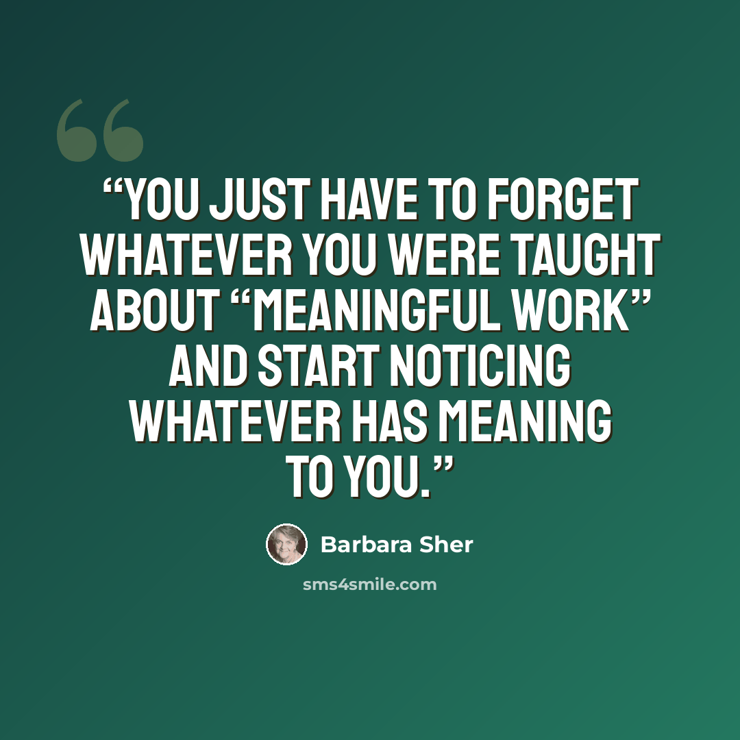 “You just have to forget whatever you were taught about “meaningful work” and start noticing whatever has meaning to you.” quote by Barbara Sher