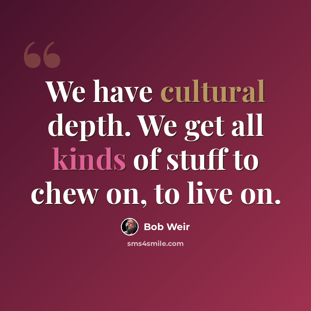 “We have cultural depth. We get all kinds of stuff to chew on, to live on.” quote by Bob Weir