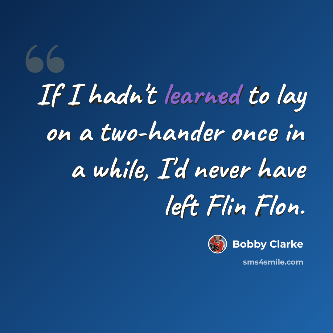“If I hadn't learned to lay on a two-hander once in a while, I'd never have left Flin Flon.” quote by Bobby Clarke