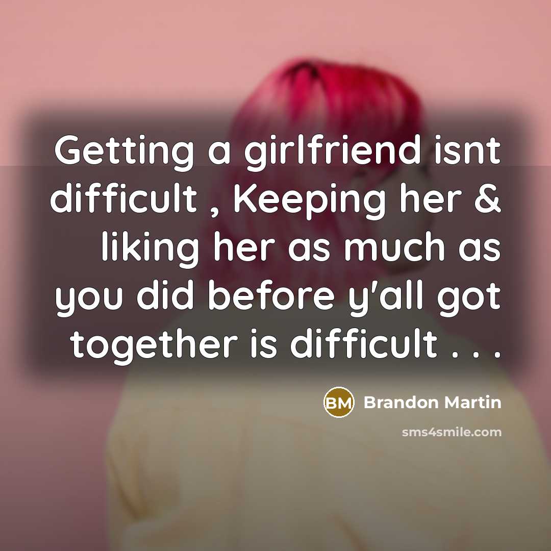 “Getting a girlfriend isnt difficult , Keeping her & liking her as much as you did before y'all got together is difficult . . .” quote by Brandon Martin