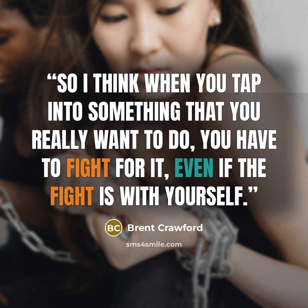 “So I think when you tap into something that you really want to do, you have to fight for it, even if the fight is with yourself.” quote by Brent Crawford