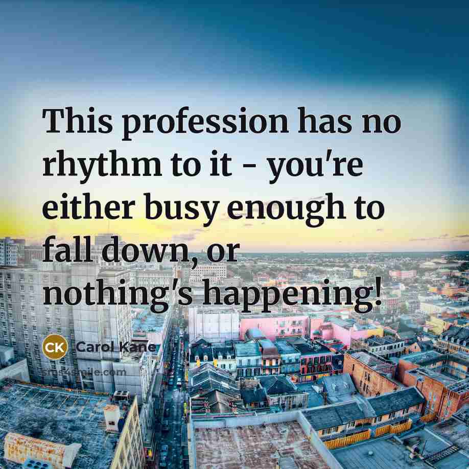 “This profession has no rhythm to it - you're either busy enough to fall down, or nothing's happening!” quote by Carol Kane