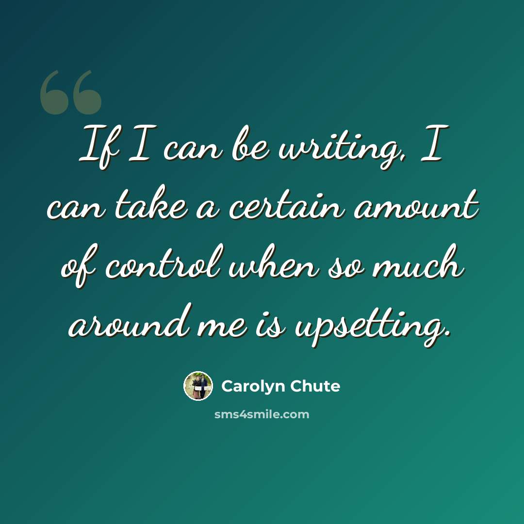 “If I can be writing, I can take a certain amount of control when so much around me is upsetting.” quote by Carolyn Chute