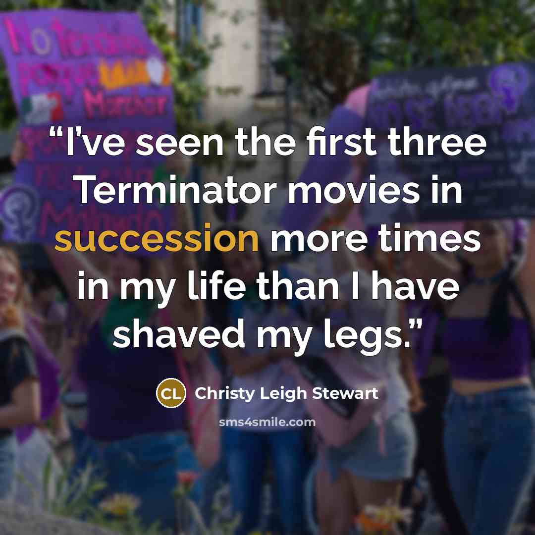 “I’ve seen the first three Terminator movies in succession more times in my life than I have shaved my legs.” quote by Christy Leigh Stewart