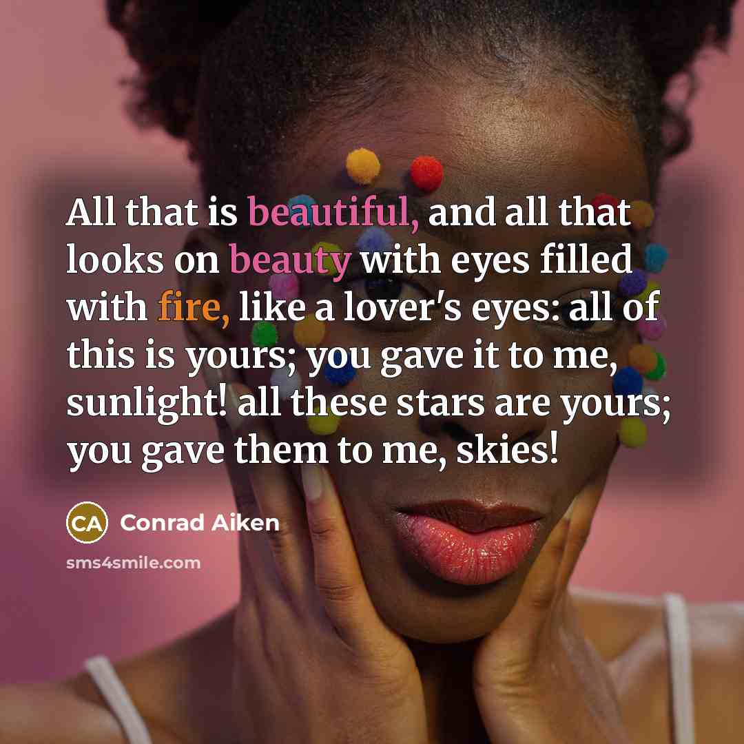 “All that is beautiful, and all that looks on beauty with eyes filled with fire, like a lover's eyes: all of this is yours; you gave it to me, sunlight! all these stars are yours; you gave them to me, skies!” quote by Conrad Aiken