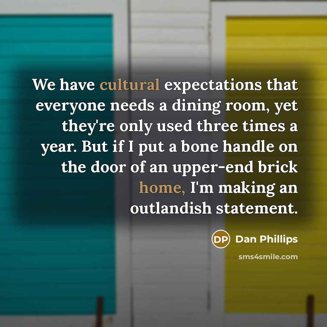 “We have cultural expectations that everyone needs a dining room, yet they're only used three times a year. But if I put a bone handle on the door of an upper-end brick home, I'm making an outlandish statement.” quote by Dan Phillips