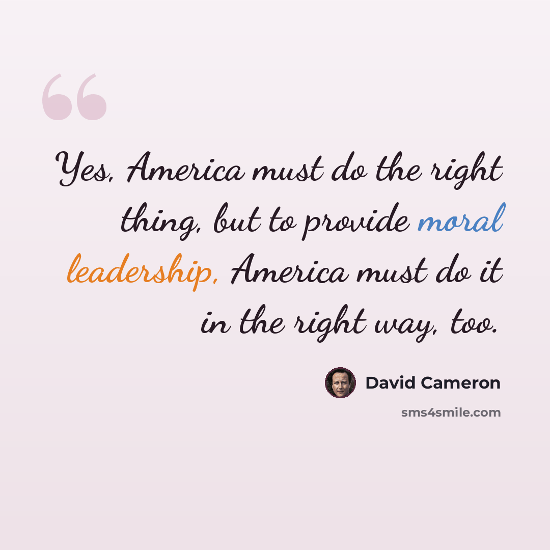 “Yes, America must do the right thing, but to provide moral leadership, America must do it in the right way, too.” quote by David Cameron