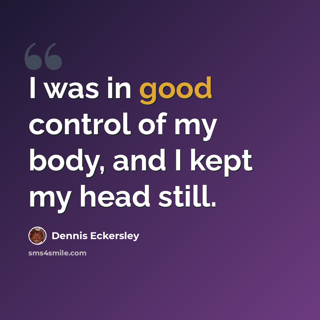 “I was in good control of my body, and I kept my head still.” quote by Dennis Eckersley