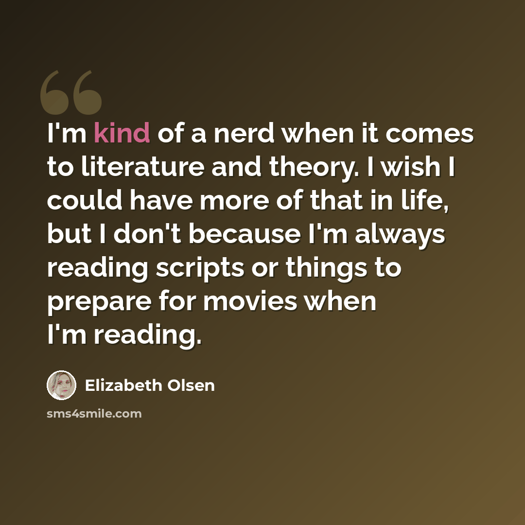 “I'm kind of a nerd when it comes to literature and theory. I wish I could have more of that in life, but I don't because I'm always reading scripts or things to prepare for movies when I'm reading.” quote by Elizabeth Olsen