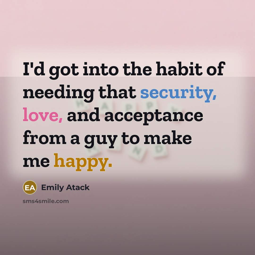 “I'd got into the habit of needing that security, love, and acceptance from a guy to make me happy.” quote by Emily Atack