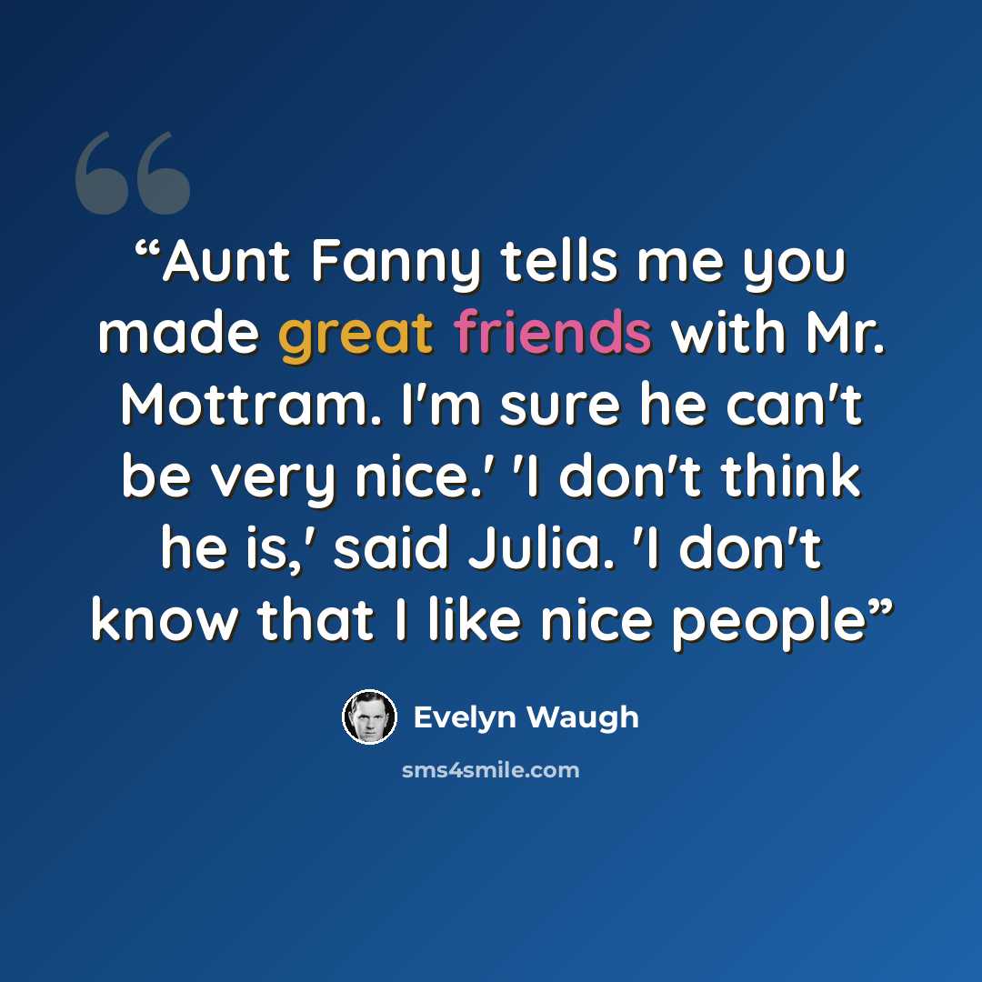 “Aunt Fanny tells me you made great friends with Mr. Mottram. I'm sure he can't be very nice.' 'I don't think he is,' said Julia. 'I don't know that I like nice people” quote by Evelyn Waugh