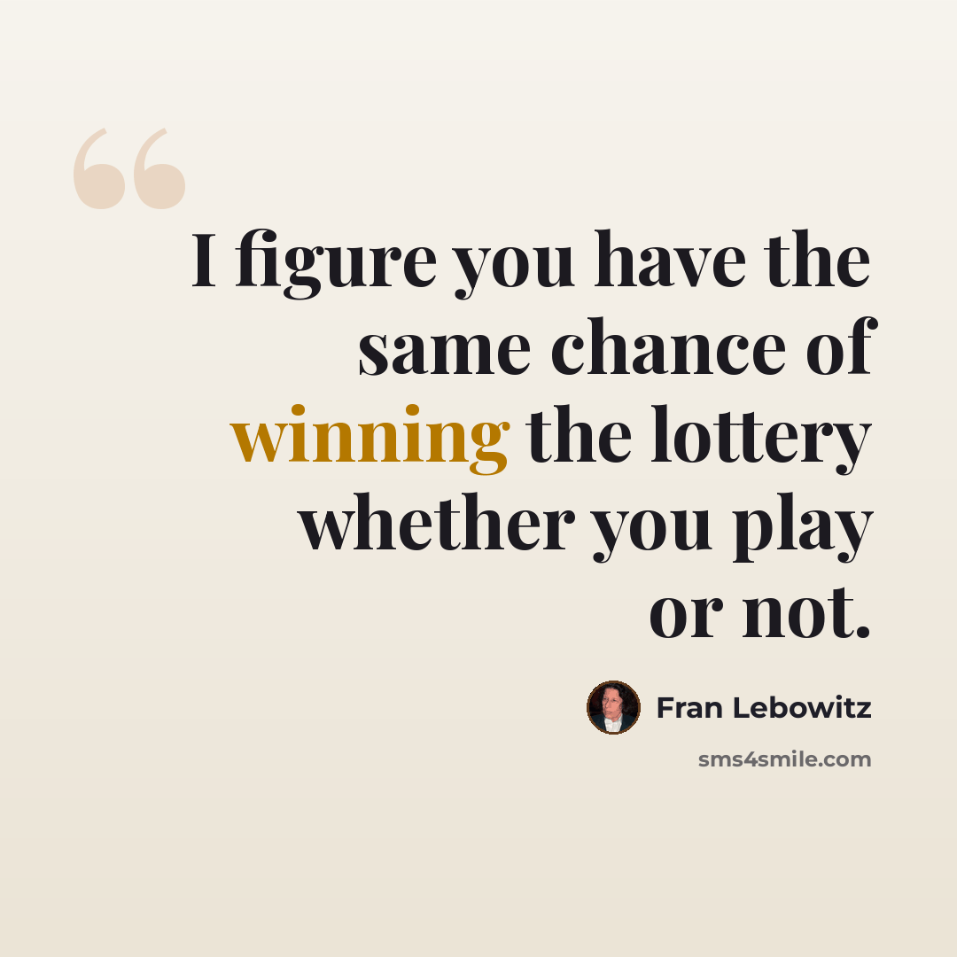 “I figure you have the same chance of winning the lottery whether you play or not.” quote by Fran Lebowitz