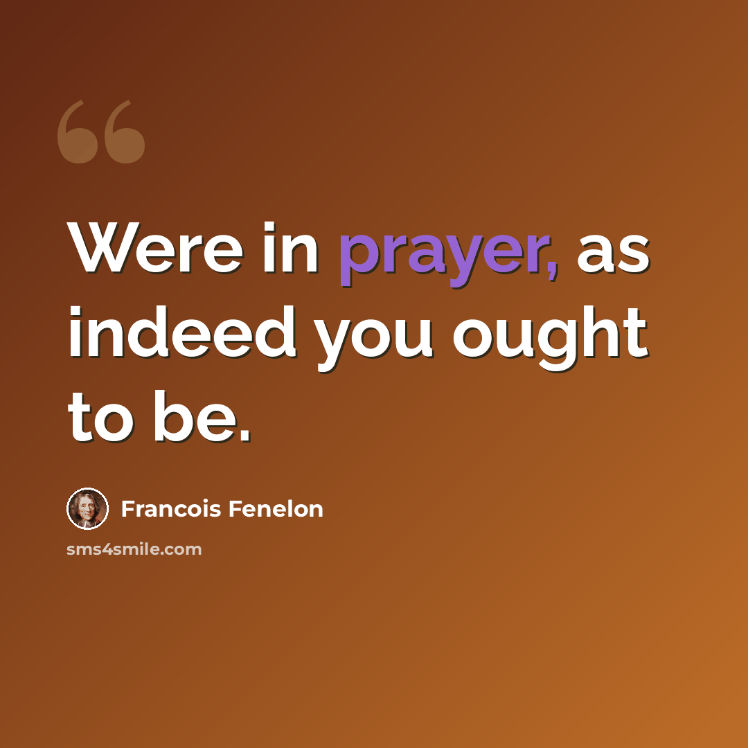 “Were in prayer, as indeed you ought to be.” quote by Francois Fenelon
