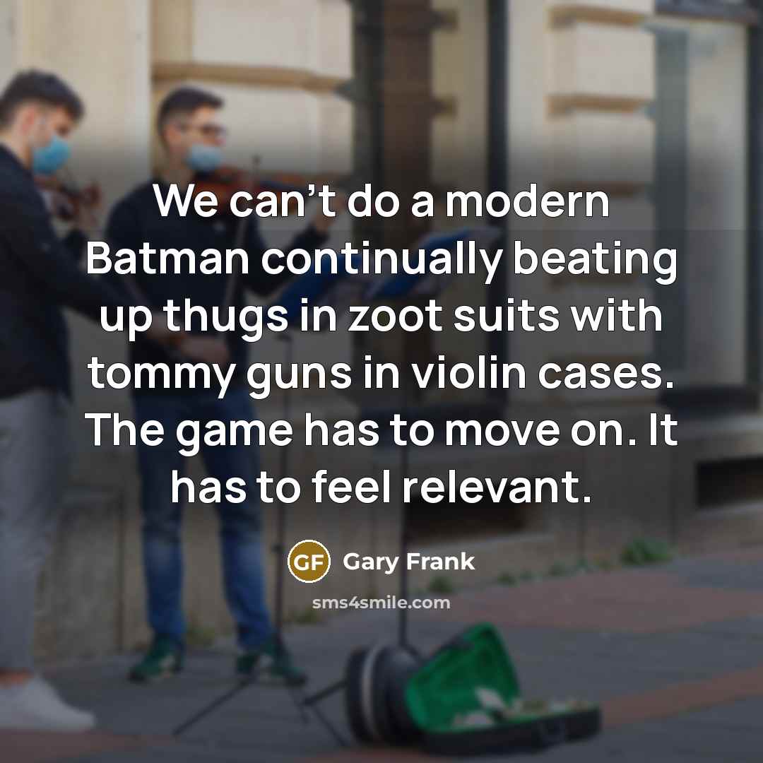 “We can't do a modern Batman continually beating up thugs in zoot suits with tommy guns in violin cases. The game has to move on. It has to feel relevant.” quote by Gary Frank