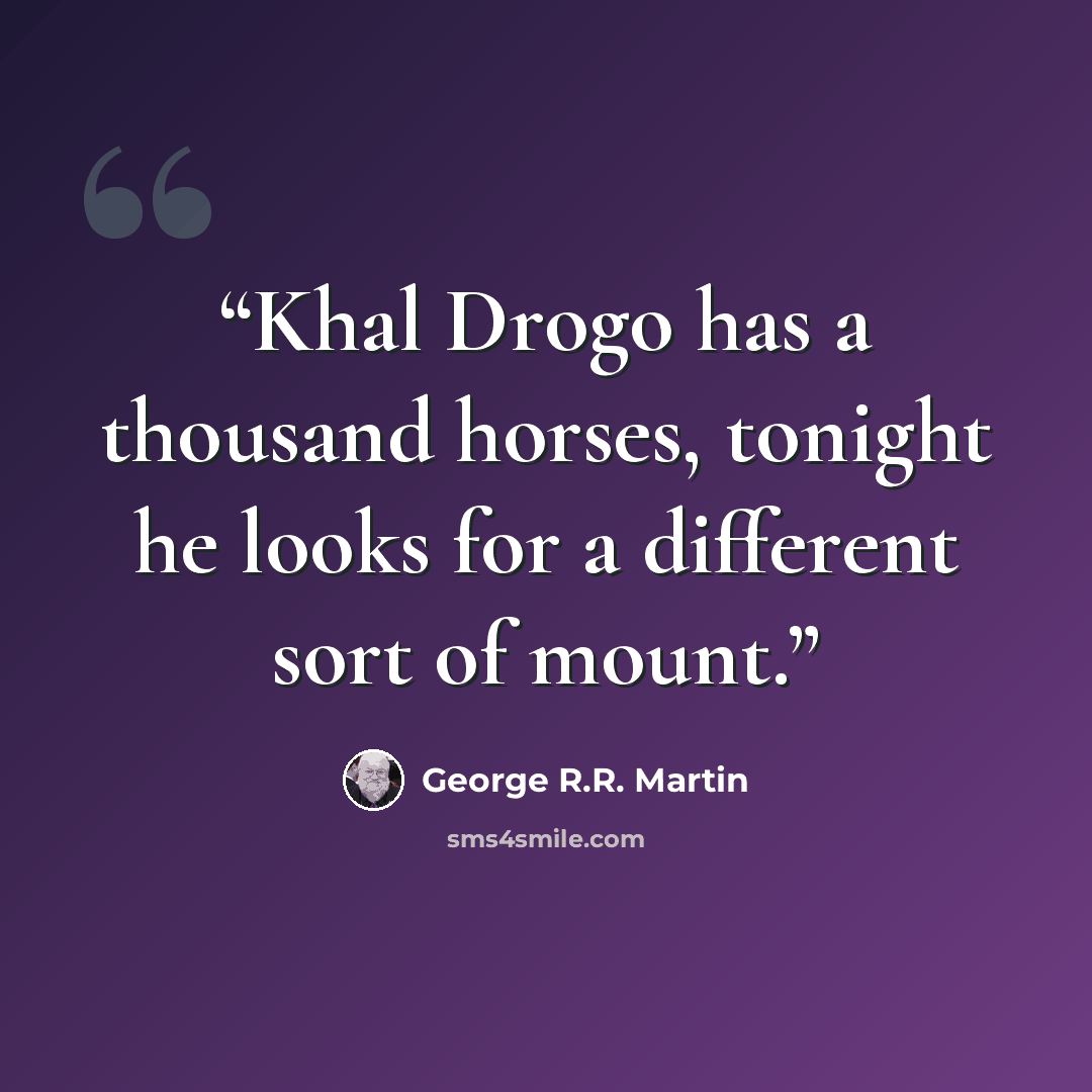 “Khal Drogo has a thousand horses, tonight he looks for a different sort of mount.” quote by George R.R. Martin