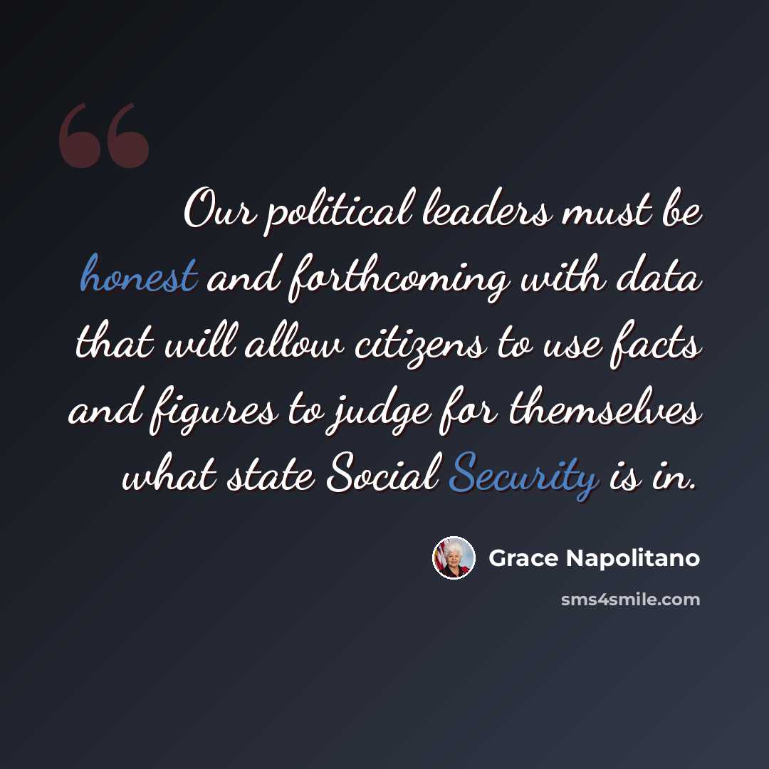 “Our political leaders must be honest and forthcoming with data that will allow citizens to use facts and figures to judge for themselves what state Social Security is in.” quote by Grace Napolitano