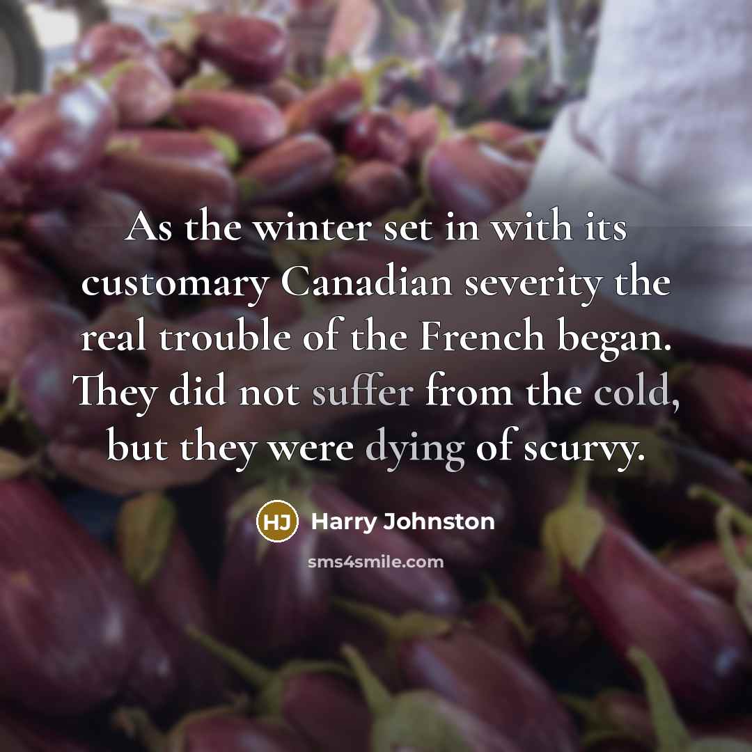 “As the winter set in with its customary Canadian severity the real trouble of the French began. They did not suffer from the cold, but they were dying of scurvy.” quote by Harry Johnston