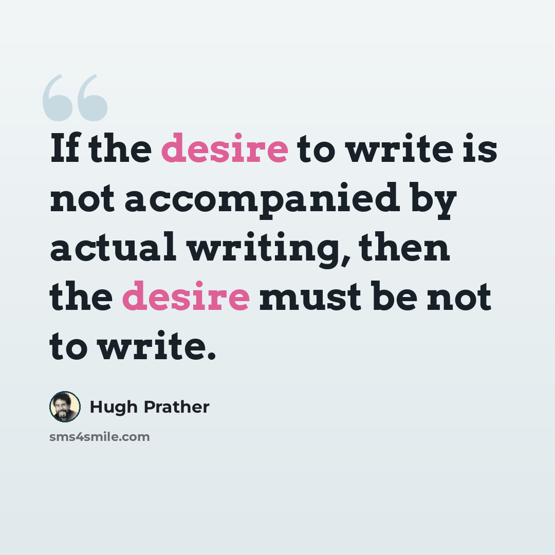 “If the desire to write is not accompanied by actual writing, then the desire must be not to write.” quote by Hugh Prather