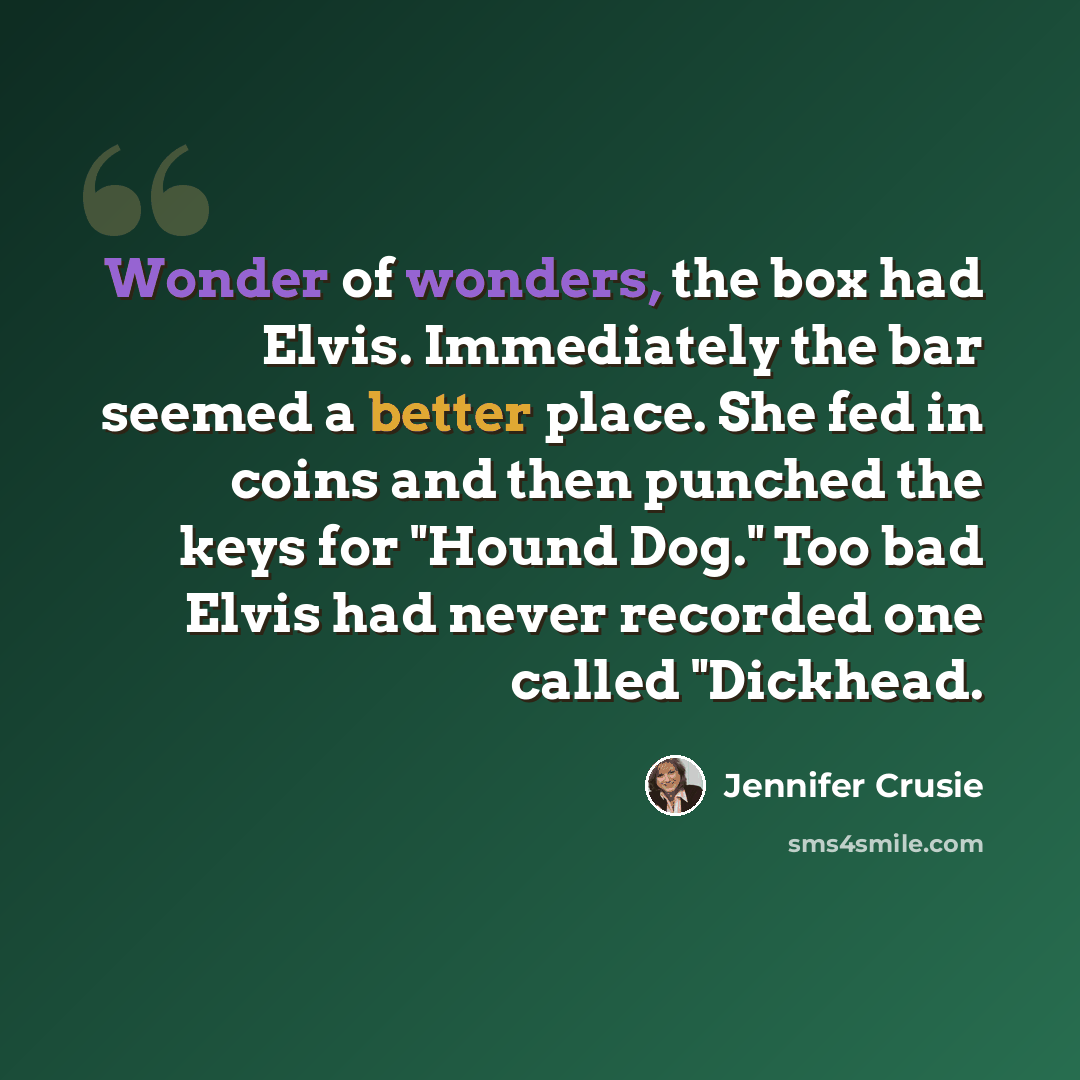 “Wonder of wonders, the box had Elvis. Immediately the bar seemed a better place. She fed in coins and then punched the keys for "Hound Dog." Too bad Elvis had never recorded one called "Dickhead.” quote by Jennifer Crusie