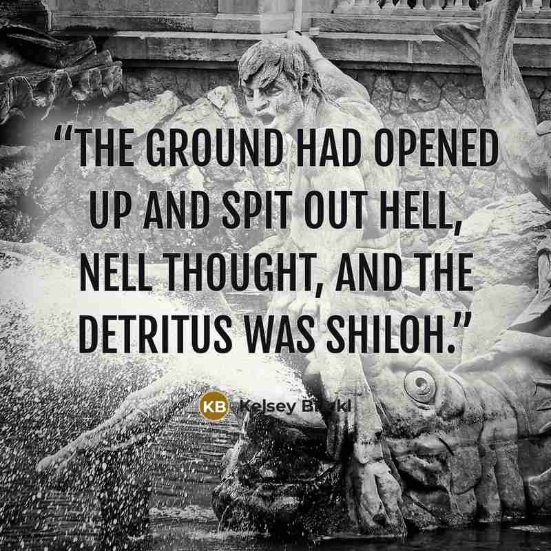 “The ground had opened up and spit out hell, Nell thought, and the detritus was Shiloh.” quote by Kelsey Brickl