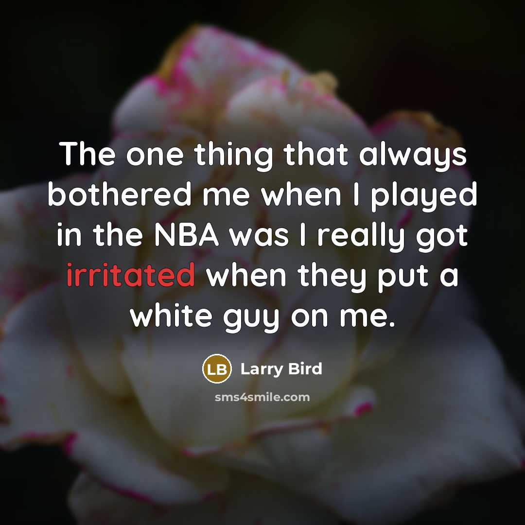 “The one thing that always bothered me when I played in the NBA was I really got irritated when they put a white guy on me.” quote by Larry Bird