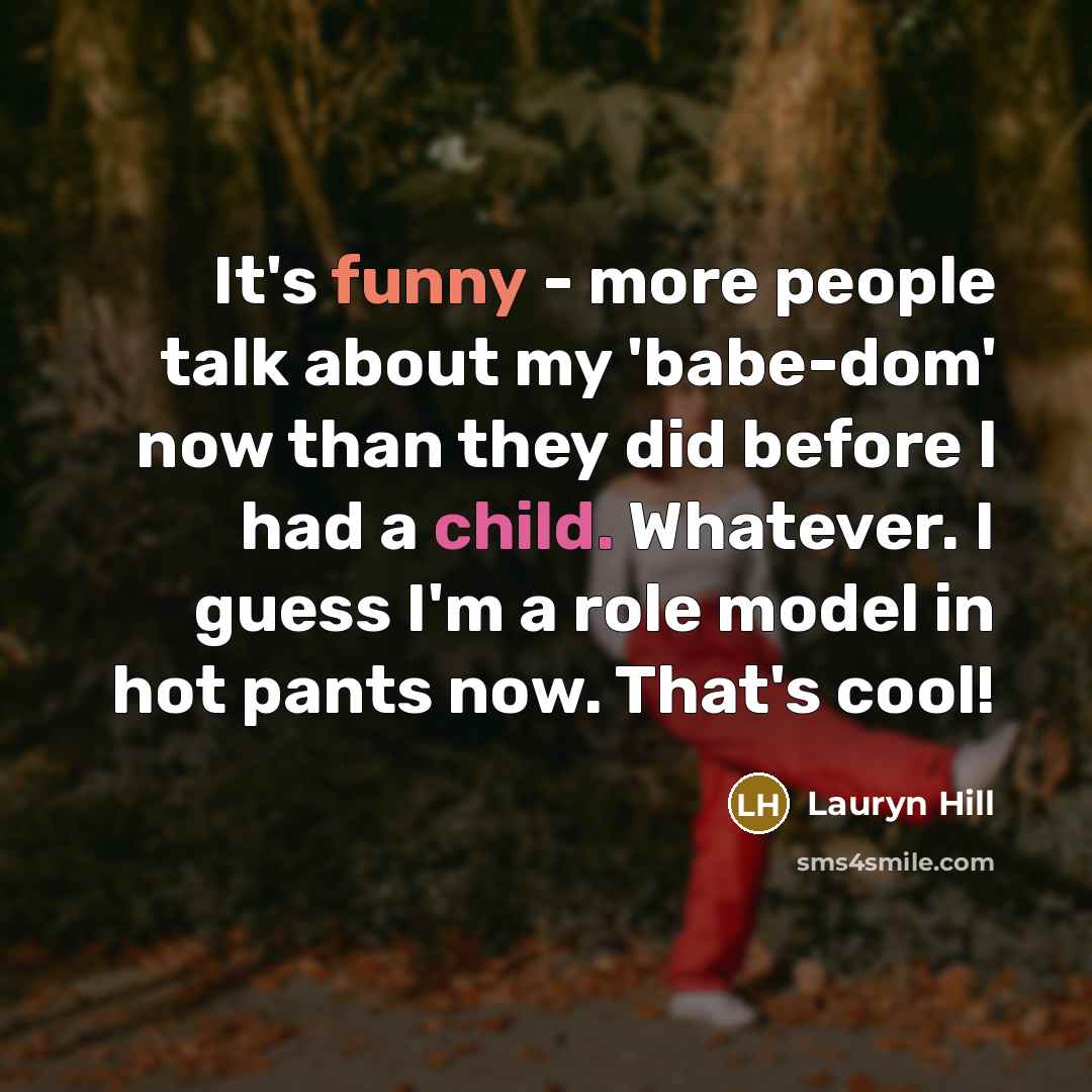 “It's funny - more people talk about my 'babe-dom' now than they did before I had a child. Whatever. I guess I'm a role model in hot pants now. That's cool!” quote by Lauryn Hill
