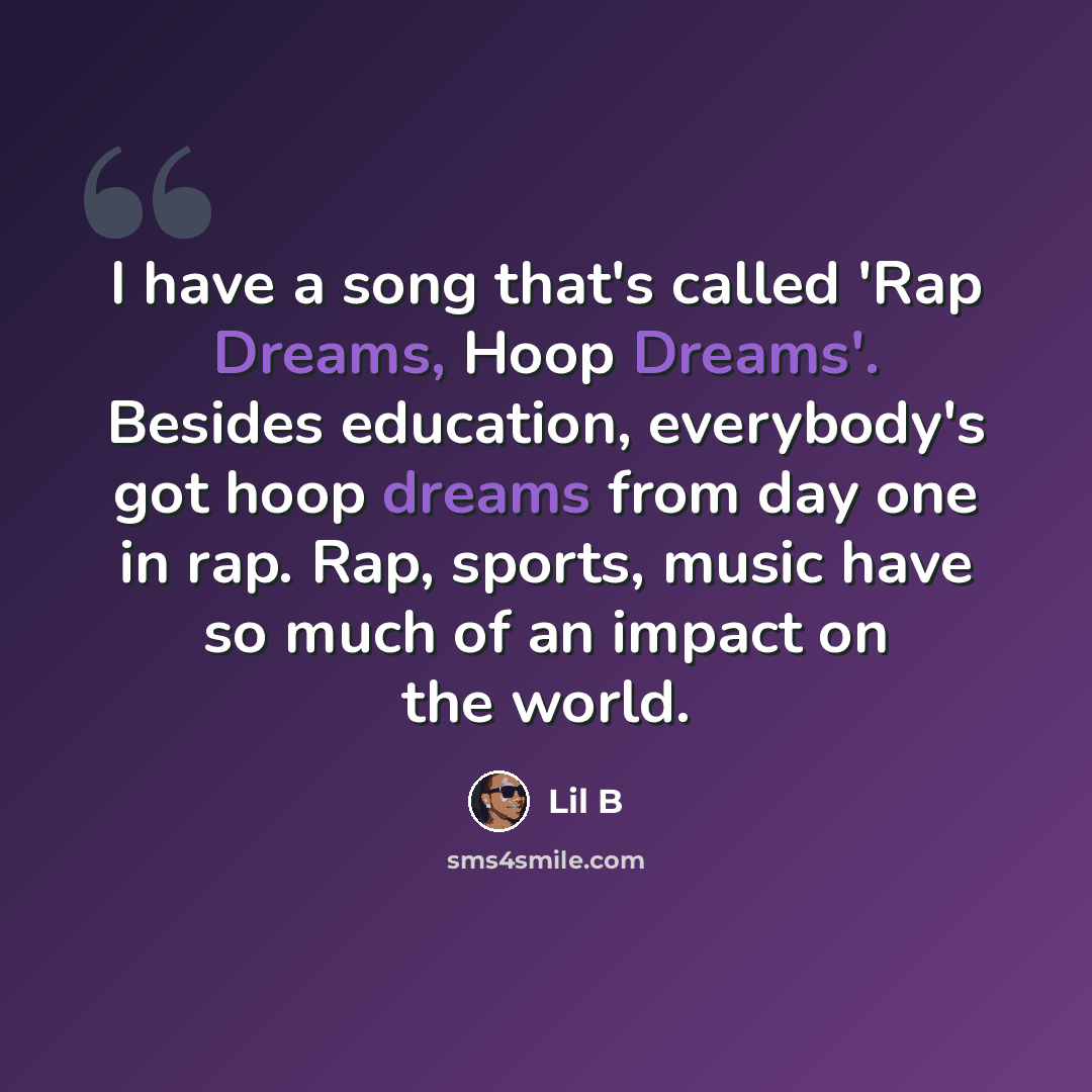 “I have a song that's called 'Rap Dreams, Hoop Dreams'. Besides education, everybody's got hoop dreams from day one in rap. Rap, sports, music have so much of an impact on the world.” quote by Lil B