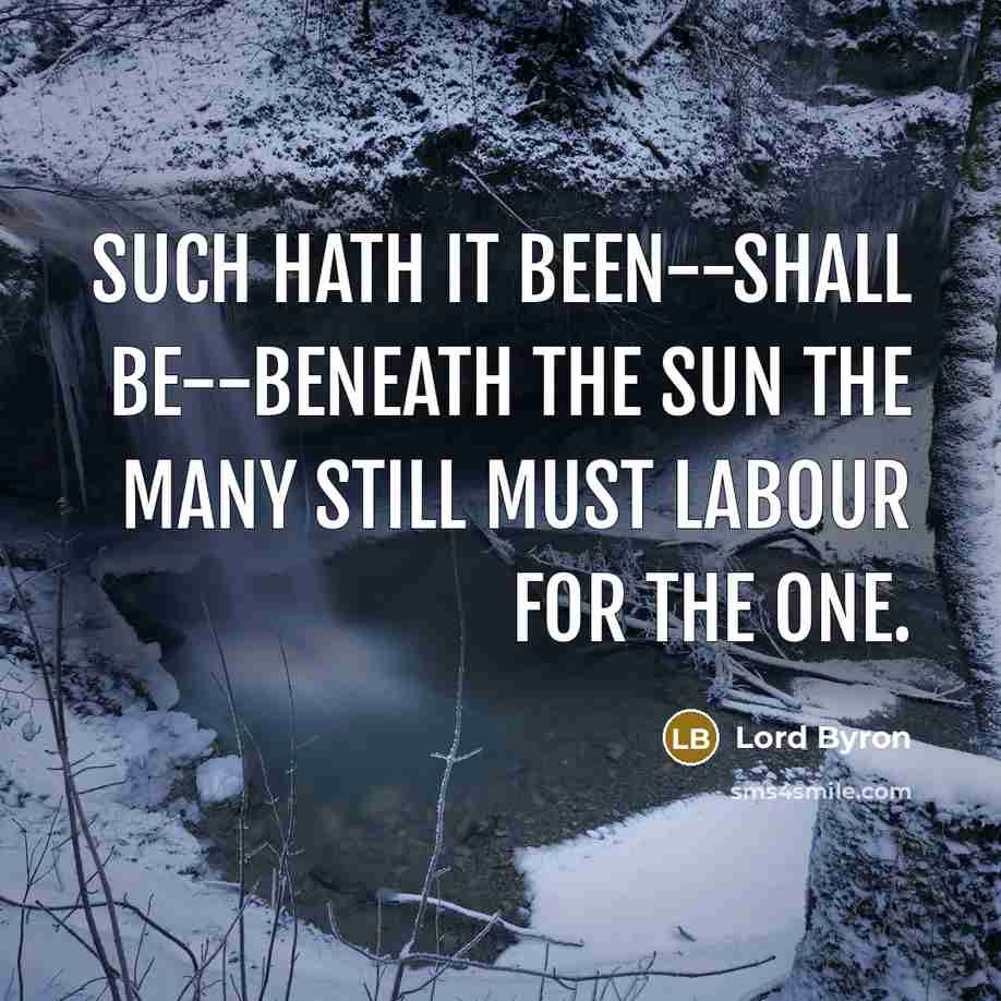 “Such hath it been--shall be--beneath the sun The many still must labour for the one.” quote by Lord Byron