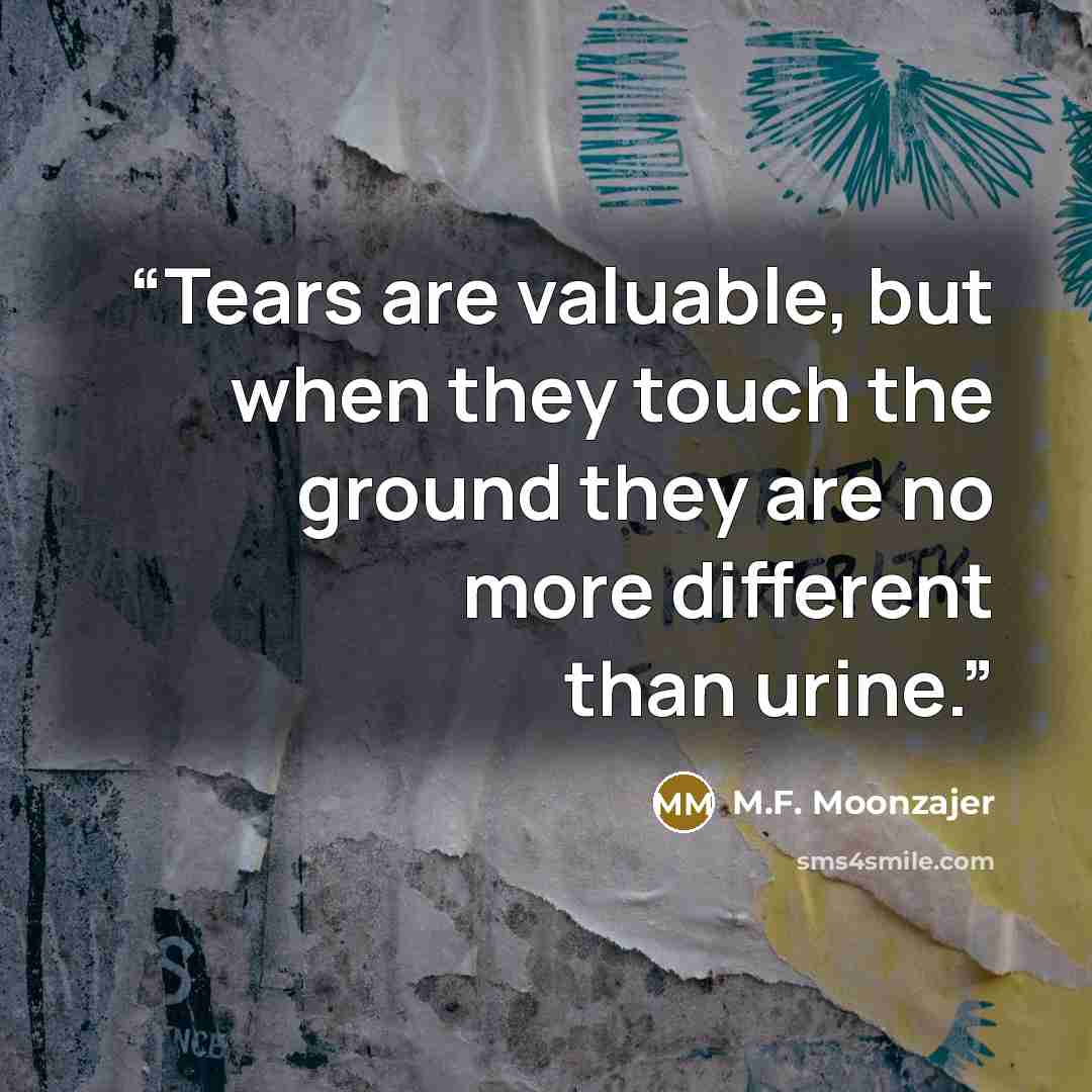 “Tears are valuable, but when they touch the ground they are no more different than urine.” quote by M.F. Moonzajer