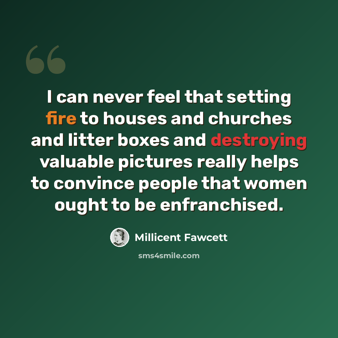 “I can never feel that setting fire to houses and churches and litter boxes and destroying valuable pictures really helps to convince people that women ought to be enfranchised.” quote by Millicent Fawcett