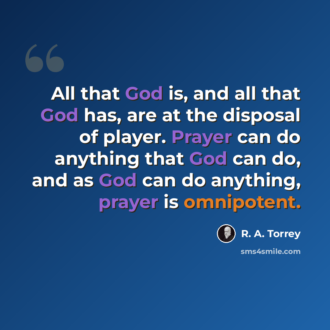 “All that God is, and all that God has, are at the disposal of player. Prayer can do anything that God can do, and as God can do anything, prayer is omnipotent.” quote by R. A. Torrey