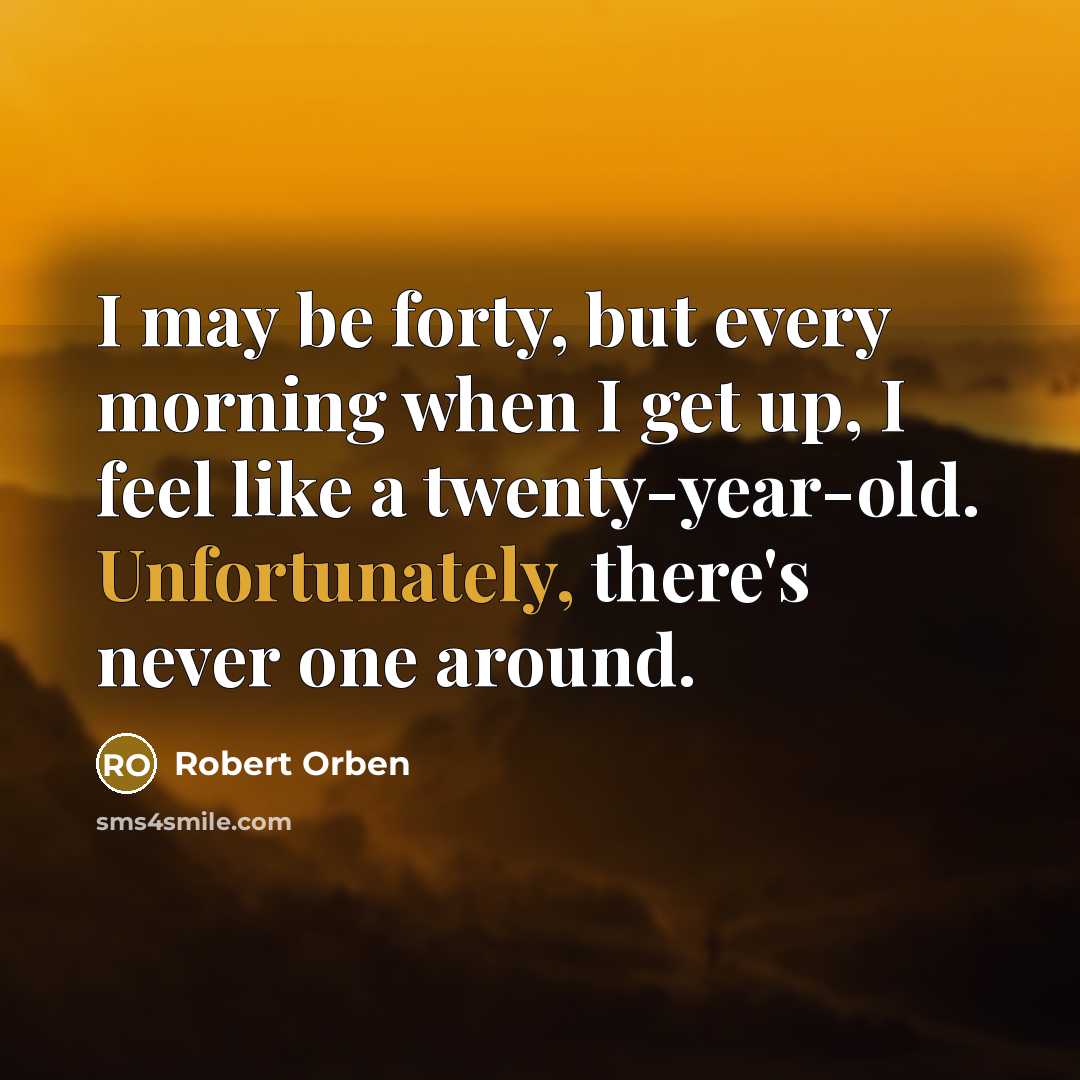 “I may be forty, but every morning when I get up, I feel like a twenty-year-old. Unfortunately, there's never one around.” quote by Robert Orben