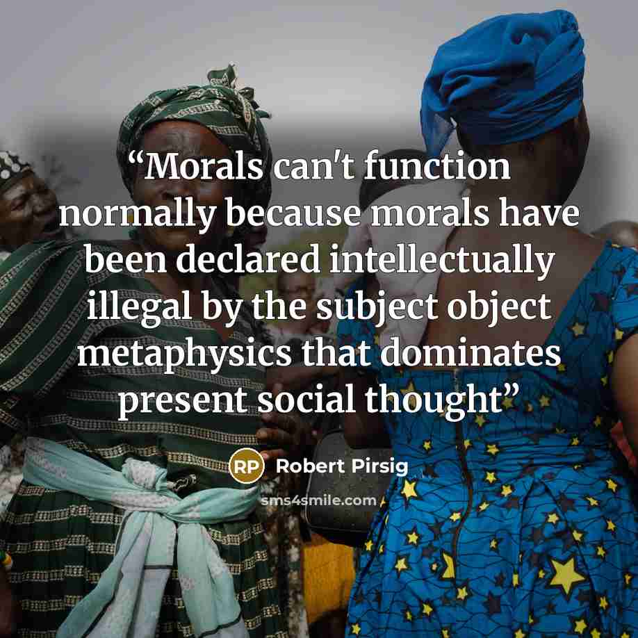 “Morals can't function normally because morals have been declared intellectually illegal by the subject object metaphysics that dominates present social thought” quote by Robert Pirsig