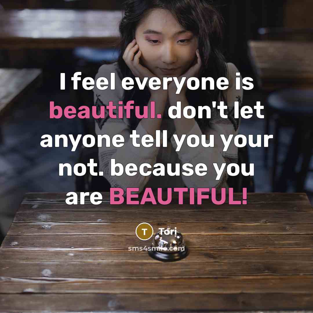 “I feel everyone is beautiful. don't let anyone tell you your not. because you are BEAUTIFUL!” quote by Tori
