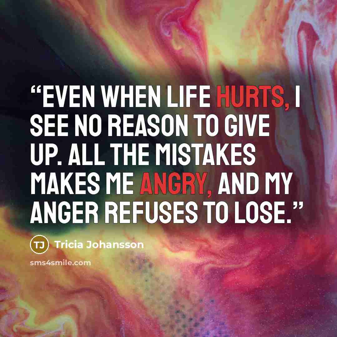“Even when life hurts, I see no reason to give up. All the mistakes makes me angry, and my anger refuses to lose.” quote by Tricia Johansson