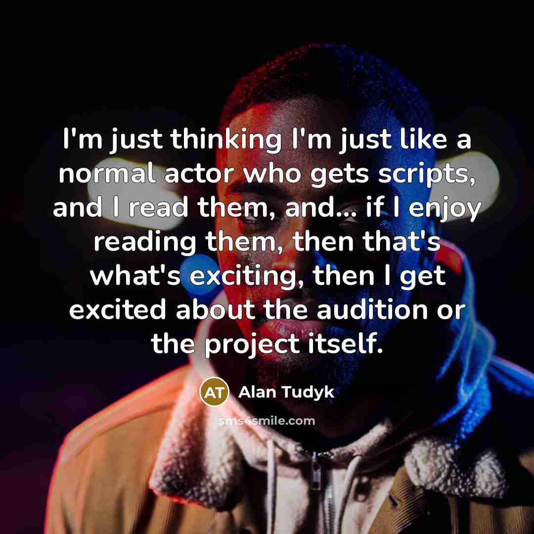 “I'm just thinking I'm just like a normal actor who gets scripts, and I read them, and... if I enjoy reading them, then that's what's exciting, then I get excited about the audition or the project itself.” quote by Alan Tudyk