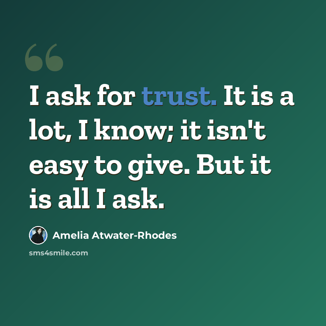 “I ask for trust. It is a lot, I know; it isn't easy to give. But it is all I ask.” quote by Amelia Atwater-Rhodes
