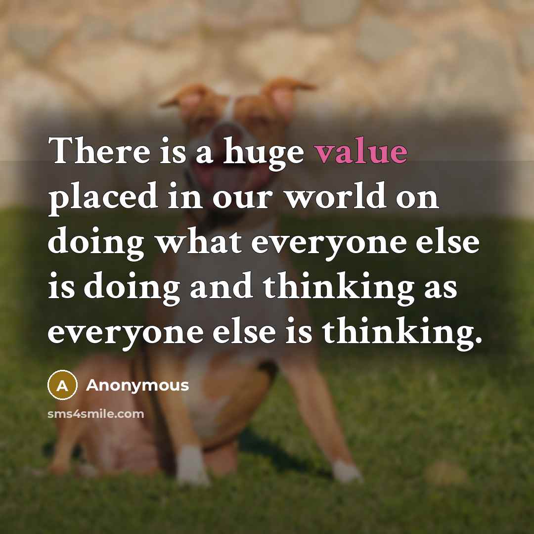 “There is a huge value placed in our world on doing what everyone else is doing and thinking as everyone else is thinking.” quote by Anonymous
