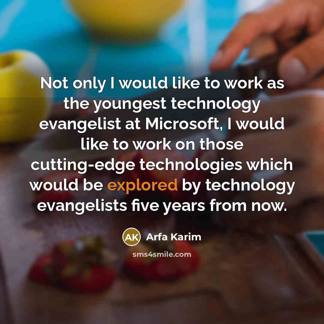 “Not only I would like to work as the youngest technology evangelist at Microsoft, I would like to work on those cutting-edge technologies which would be explored by technology evangelists five years from now.” quote by Arfa Karim
