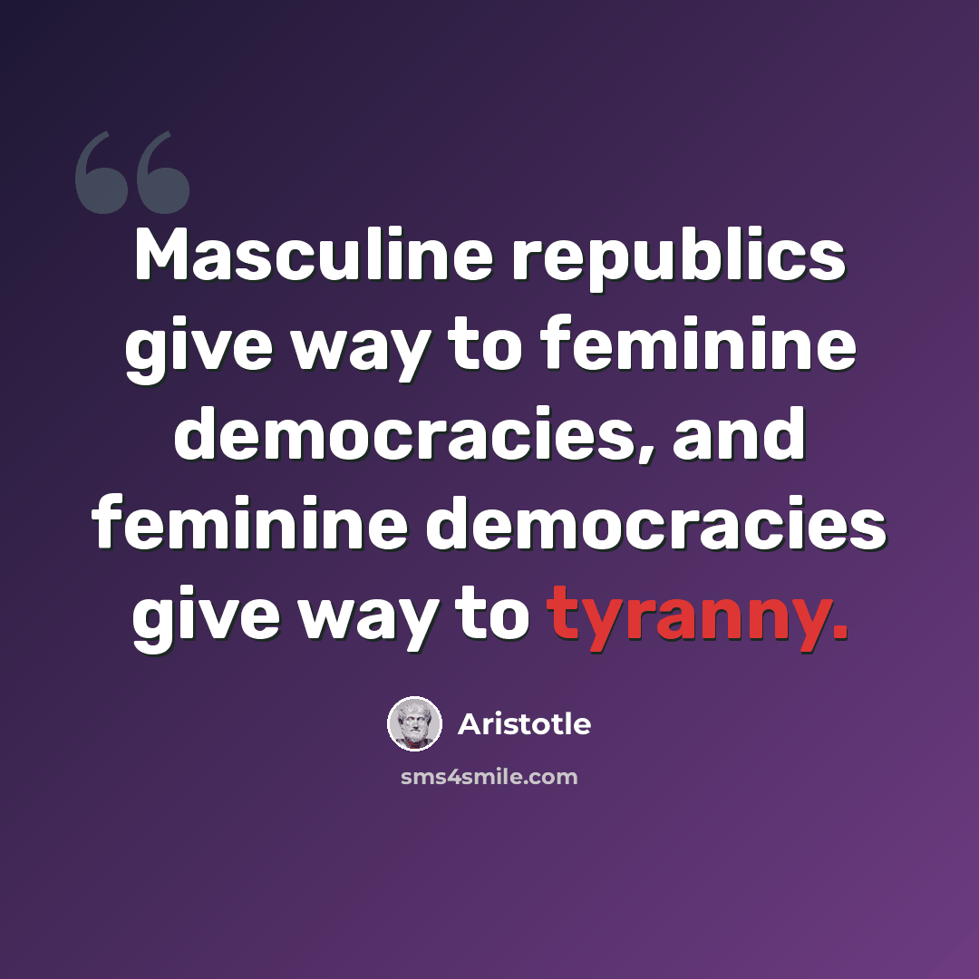“Masculine republics give way to feminine democracies, and feminine democracies give way to tyranny.” quote by Aristotle