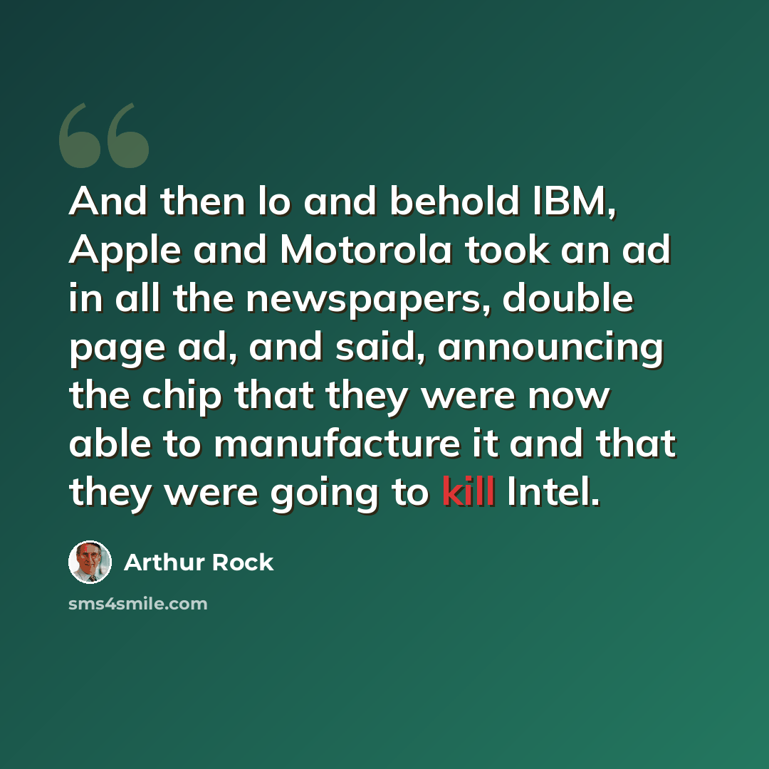 “And then lo and behold IBM, Apple and Motorola took an ad in all the newspapers, double page ad, and said, announcing the chip that they were now able to manufacture it and that they were going to kill Intel.” quote by Arthur Rock