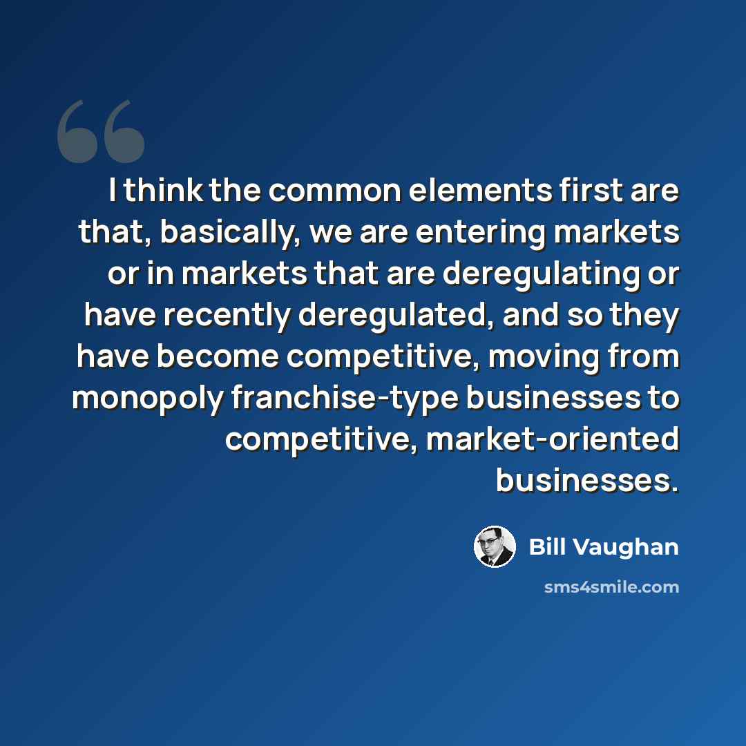 “I think the common elements first are that, basically, we are entering markets or in markets that are deregulating or have recently deregulated, and so they have become competitive, moving from monopoly franchise-type businesses to competitive, market-oriented businesses.” quote by Bill Vaughan