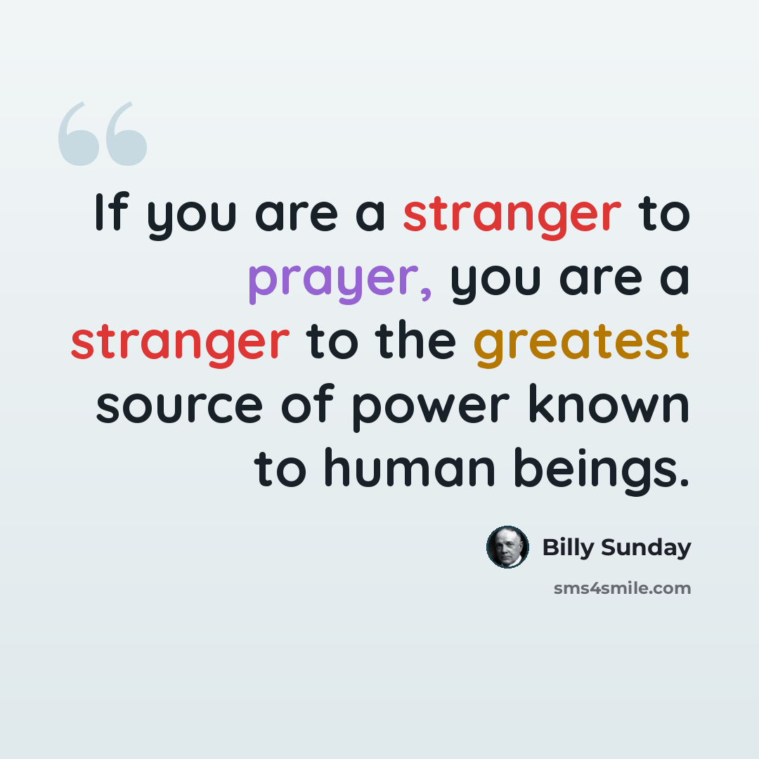“If you are a stranger to prayer, you are a stranger to the greatest source of power known to human beings.” quote by Billy Sunday