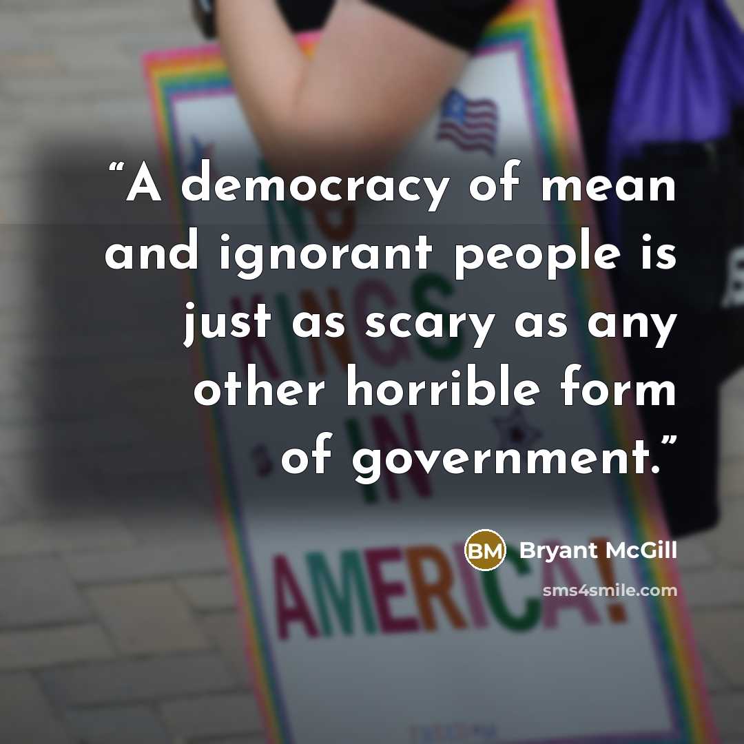 “A democracy of mean and ignorant people is just as scary as any other horrible form of government.” quote by Bryant McGill