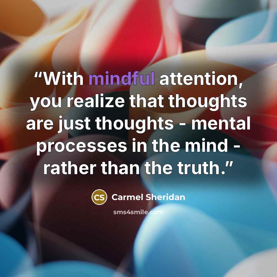 “With mindful attention, you realize that thoughts are just thoughts - mental processes in the mind - rather than the truth.” quote by Carmel Sheridan