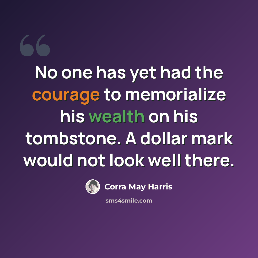 “No one has yet had the courage to memorialize his wealth on his tombstone. A dollar mark would not look well there.” quote by Corra May Harris