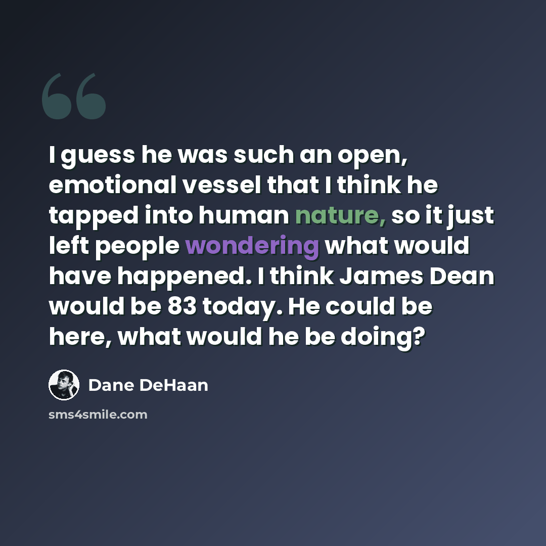 “I guess he was such an open, emotional vessel that I think he tapped into human nature, so it just left people wondering what would have happened. I think James Dean would be 83 today. He could be here, what would he be doing?” quote by Dane DeHaan